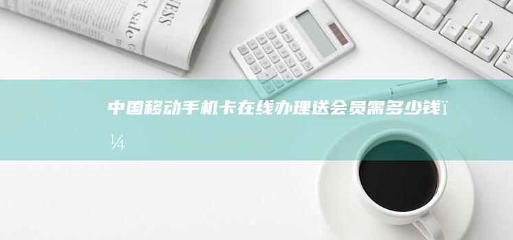 中国移动手机卡在线办理送会员需多少钱？